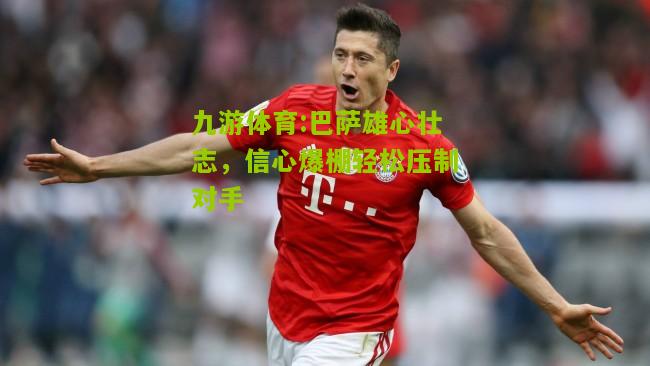 巴萨雄心壮志，信心爆棚轻松压制对手