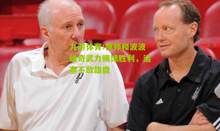 禅师和波波维奇武力赐馈胜利，活塞不敌雄鹿