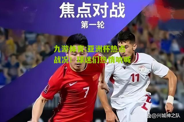 亚洲杯热点战况！球迷们热情呐喊