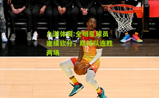 全明星球员连续砍分，助球队连胜两场
