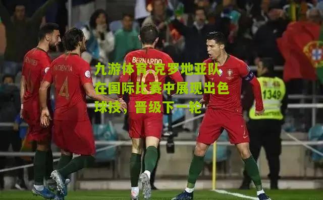 克罗地亚队在国际比赛中展现出色球技，晋级下一轮