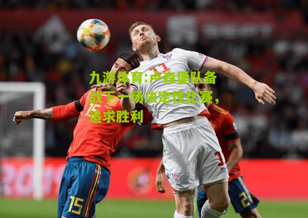 卢森堡队备战下一场决定性比赛，追求胜利