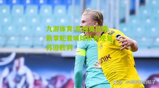 瓜迪奥拉重新掌舵曼城球队表现复苏迎胜利