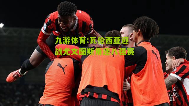 瓦伦西亚迎战尤文图斯角逐八强赛
