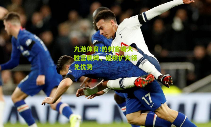 热刺客场大胜富勒姆，继续扩大领先优势