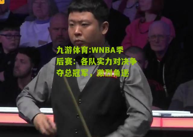 WNBA季后赛：各队实力对决争夺总冠军，激烈角逐