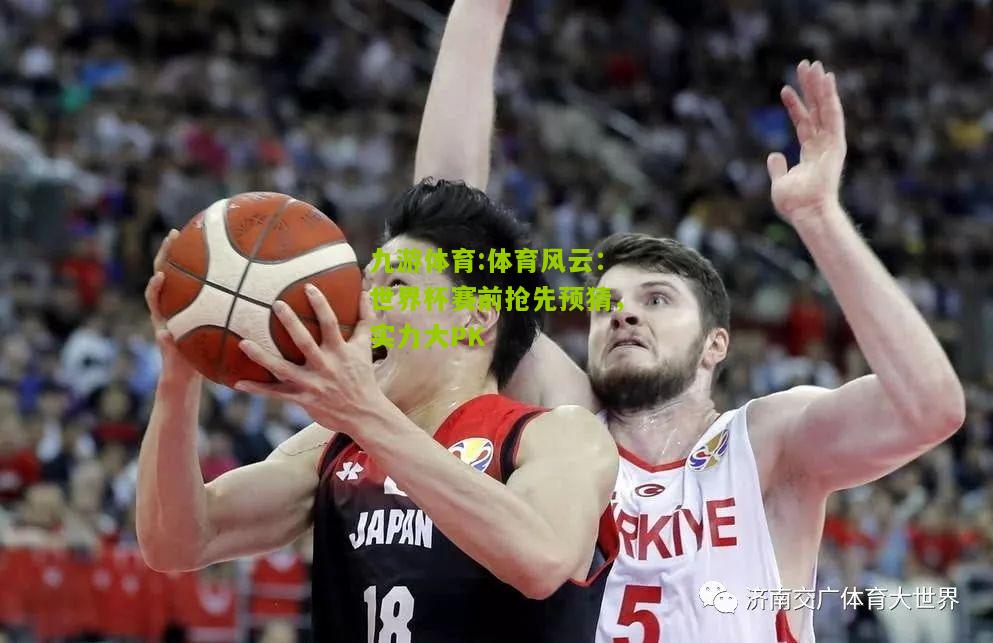 体育风云：世界杯赛前抢先预猜，实力大PK