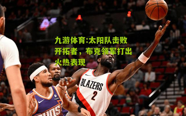 太阳队击败开拓者，布克领军打出火热表现