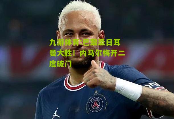 巴黎圣日耳曼大胜！内马尔梅开二度破门