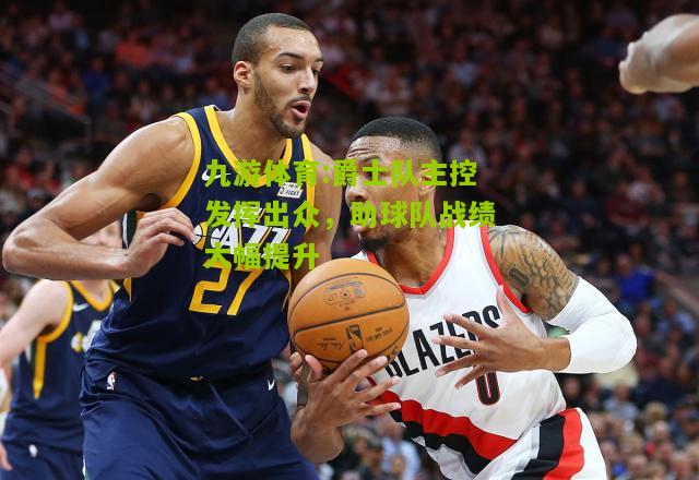 爵士队主控发挥出众，助球队战绩大幅提升