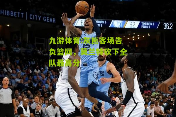 灰熊客场告负篮网，莫兰特砍下全队最高分