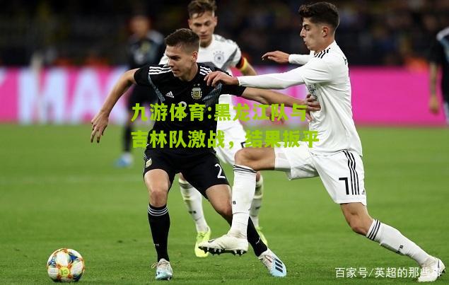黑龙江队与吉林队激战，结果扳平