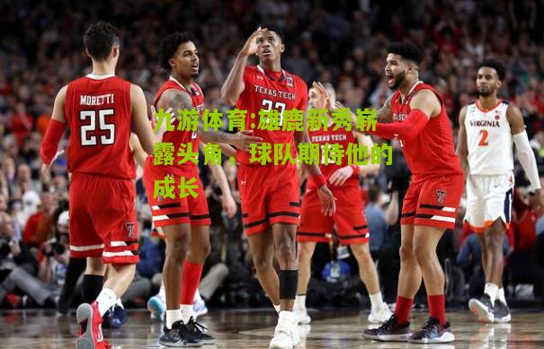 雄鹿新秀崭露头角，球队期待他的成长