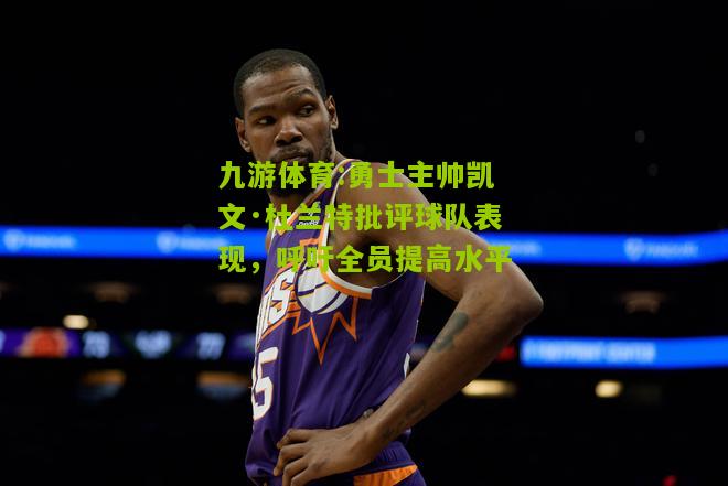 勇士主帅凯文·杜兰特批评球队表现，呼吁全员提高水平