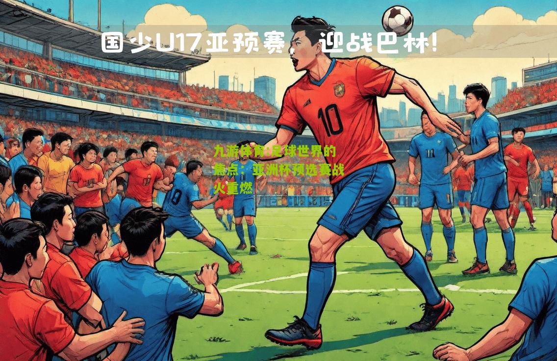 足球世界的焦点：亚洲杯预选赛战火重燃