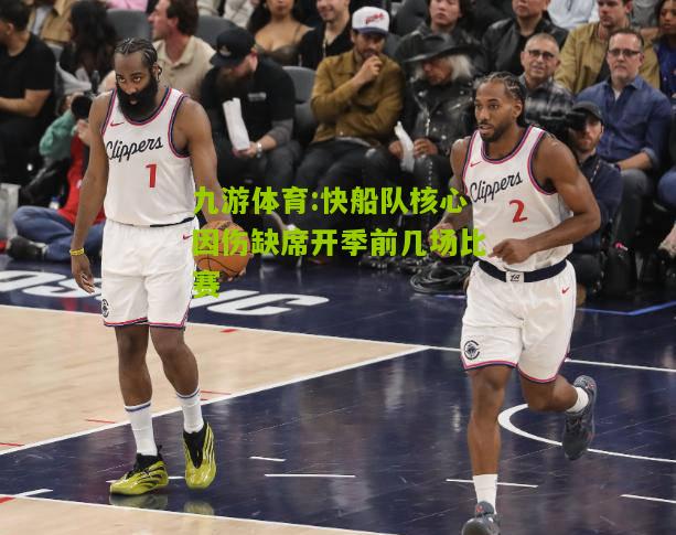 快船队核心因伤缺席开季前几场比赛