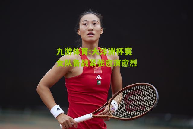 大洋洲杯赛女队备战紧张愈演愈烈