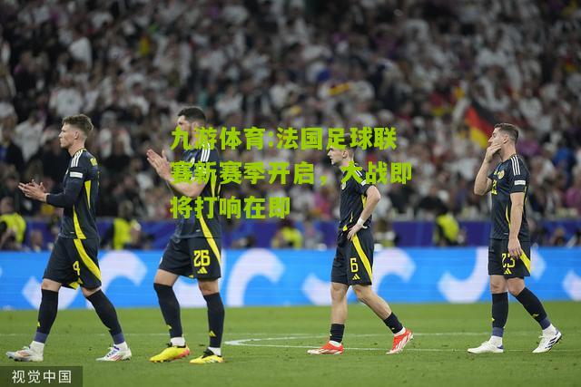 法国足球联赛新赛季开启，大战即将打响在即