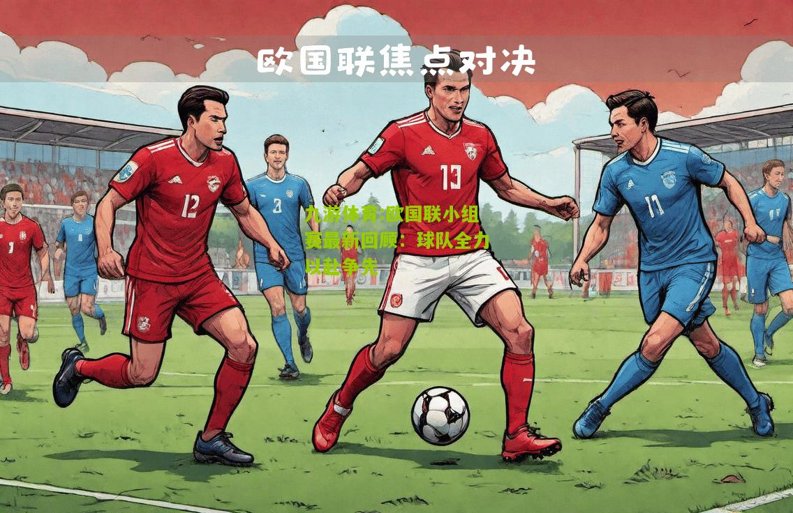 欧国联小组赛最新回顾：球队全力以赴争先
