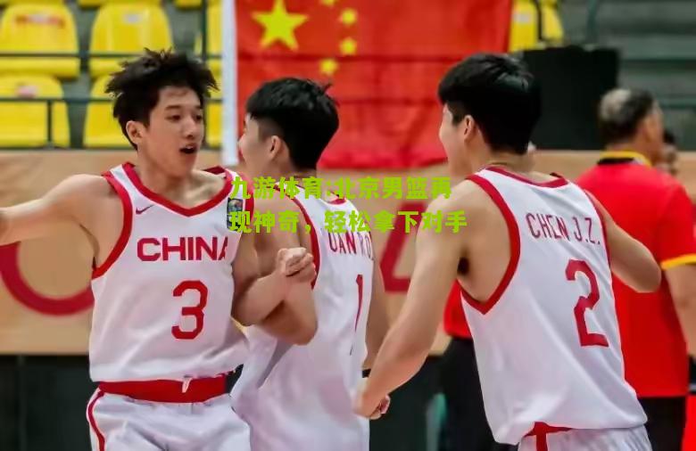 北京男篮再现神奇，轻松拿下对手