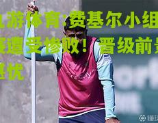 费基尔小组赛遭受惨败！晋级前景堪忧