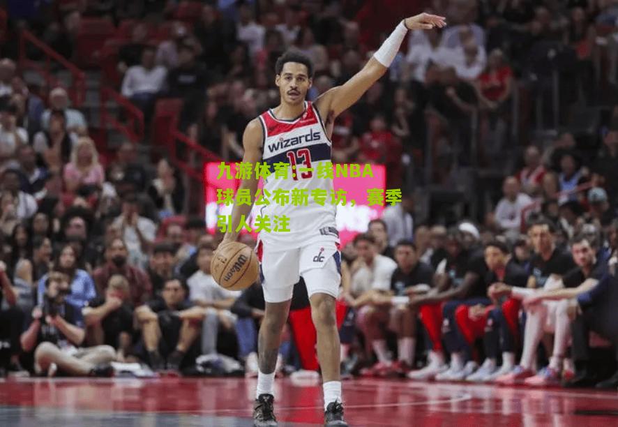 一线NBA球员公布新专访，赛季引人关注